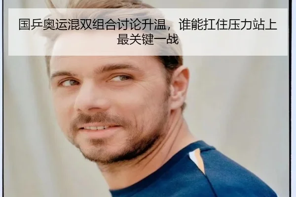国乒奥运混双组合讨论升温，谁能扛住压力站上最关键一战 - aiyouxi