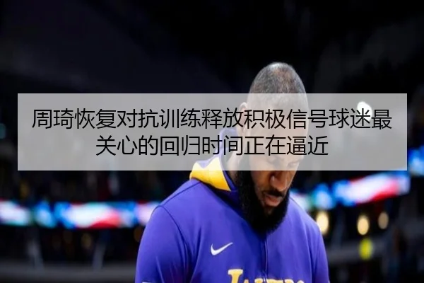 周琦恢复对抗训练释放积极信号球迷最关心的回归时间正在逼近 - aiyouxi